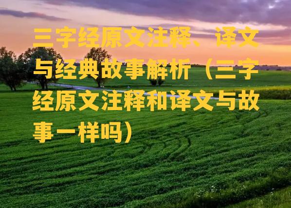 三字经原文注释、译文与经典故事解析（三字经原文注释和译文与故事一样吗）