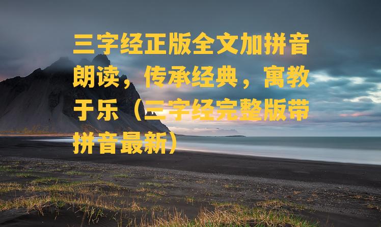 三字经正版全文加拼音朗读，传承经典，寓教于乐（三字经完整版带拼音最新）