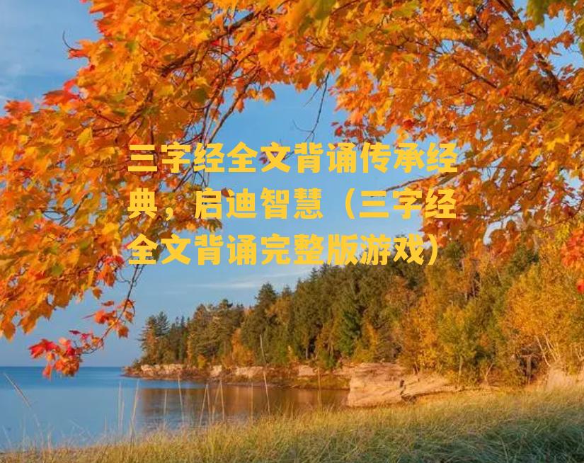 三字经全文背诵传承经典，启迪智慧（三字经全文背诵完整版游戏）