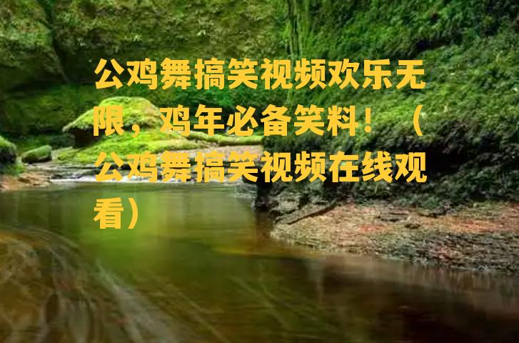 公鸡舞搞笑视频欢乐无限，鸡年必备笑料！（公鸡舞搞笑视频在线观看）