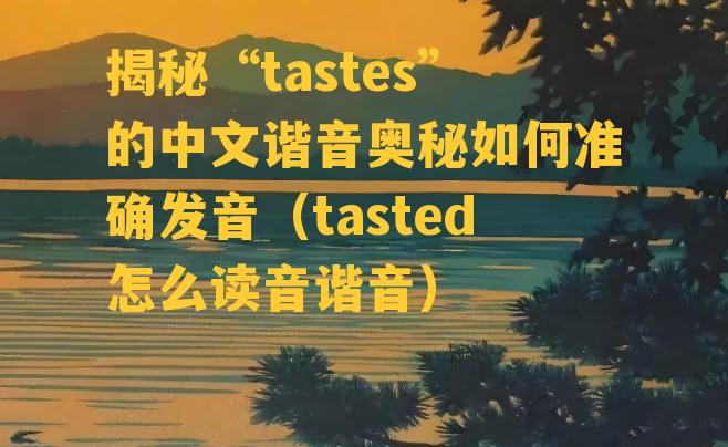 揭秘“tastes”的中文谐音奥秘如何准确发音（tasted怎么读音谐音）