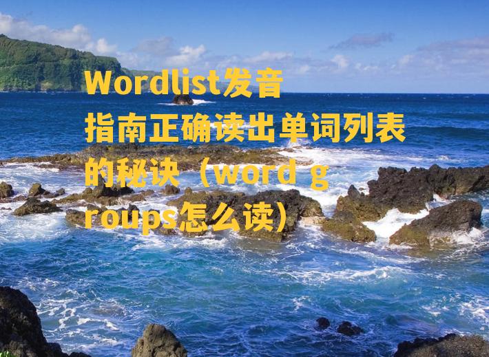 Wordlist发音指南正确读出单词列表的秘诀（word groups怎么读）