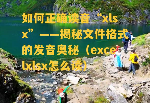 如何正确读音“xlsx”——揭秘文件格式的发音奥秘（excelxlsx怎么读）