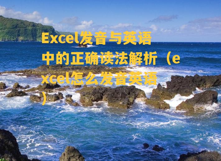 Excel发音与英语中的正确读法解析（excel怎么发音英语）