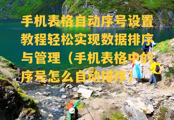 手机表格自动序号设置教程轻松实现数据排序与管理（手机表格中的序号怎么自动排序）