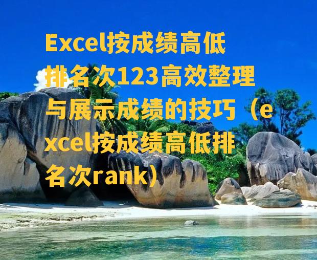 Excel按成绩高低排名次123高效整理与展示成绩的技巧（excel按成绩高低排名次rank）