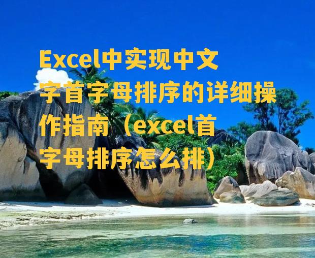 Excel中实现中文字首字母排序的详细操作指南（excel首字母排序怎么排）