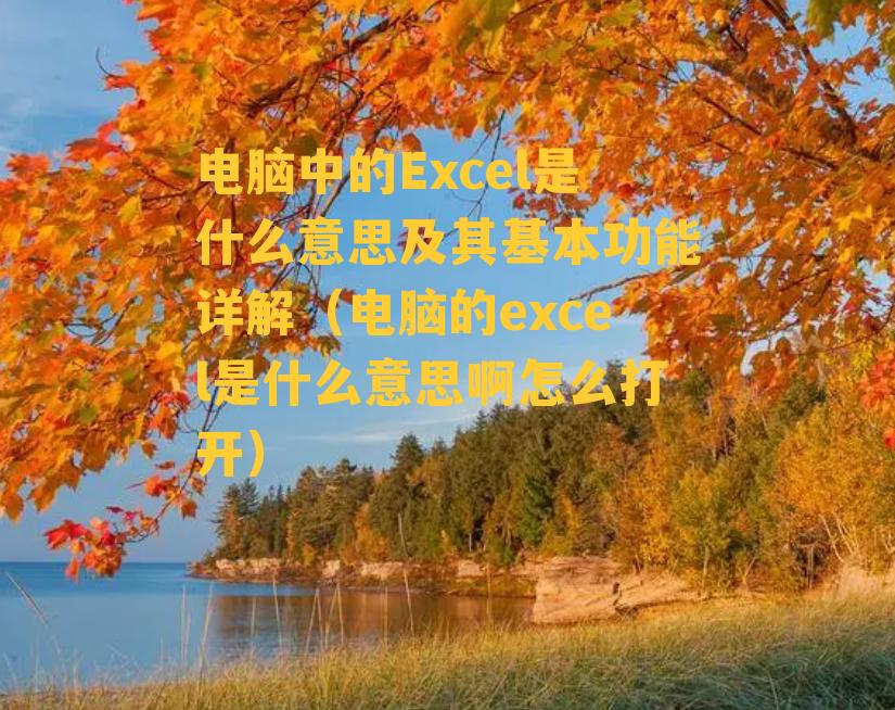 电脑中的Excel是什么意思及其基本功能详解（电脑的excel是什么意思啊怎么打开）