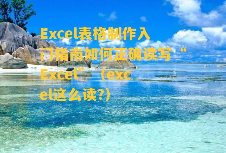 Excel表格制作入门指南如何正确读写“Excel”（excel这么读?）