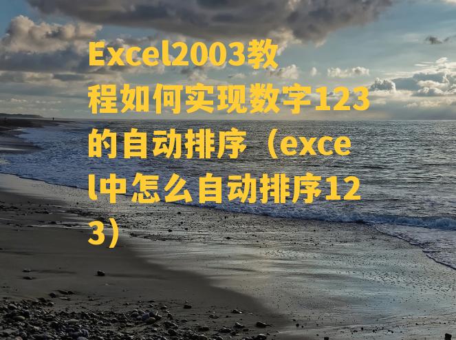 Excel2003教程如何实现数字123的自动排序（excel中怎么自动排序123）