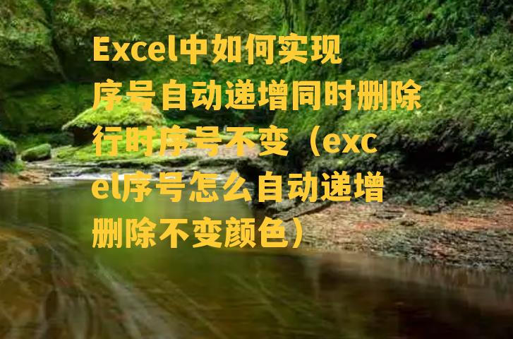 Excel中如何实现序号自动递增同时删除行时序号不变（excel序号怎么自动递增删除不变颜色）