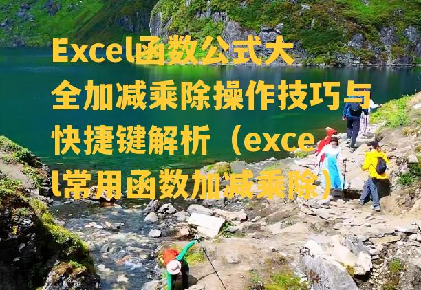 Excel函数公式大全加减乘除操作技巧与快捷键解析（excel常用函数加减乘除）