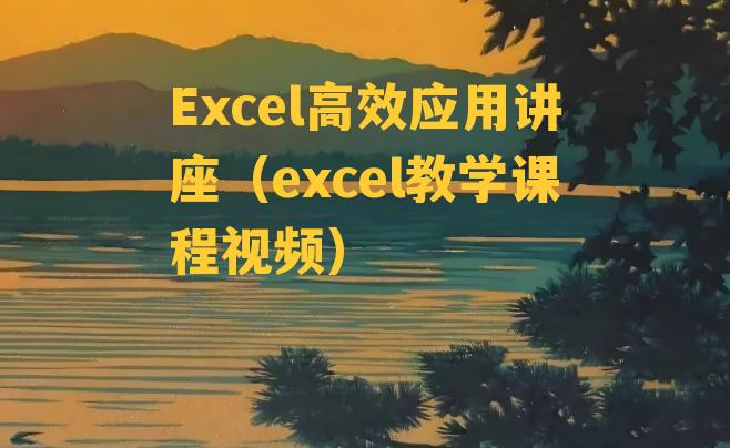 Excel高效应用讲座（excel教学课程视频）