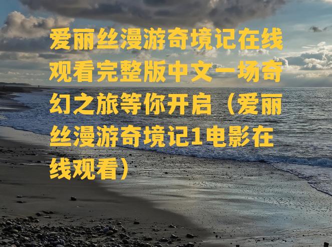 爱丽丝漫游奇境记在线观看完整版中文一场奇幻之旅等你开启（爱丽丝漫游奇境记1电影在线观看）