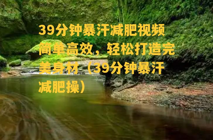 39分钟暴汗减肥视频简单高效，轻松打造完美身材（39分钟暴汗减肥操）