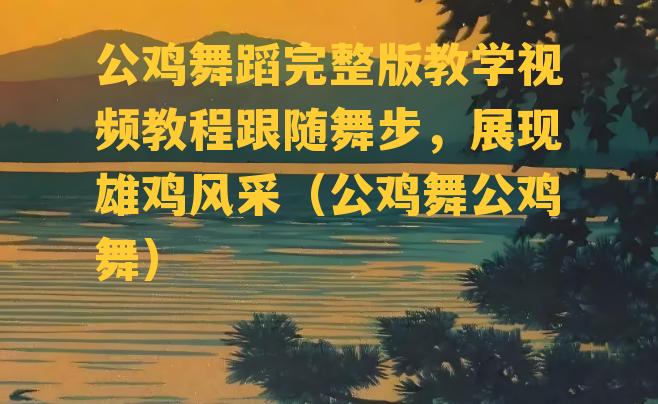 公鸡舞蹈完整版教学视频教程跟随舞步，展现雄鸡风采（公鸡舞公鸡舞）