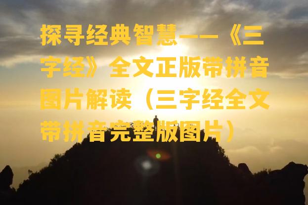 探寻经典智慧——《三字经》全文正版带拼音图片解读（三字经全文带拼音完整版图片）