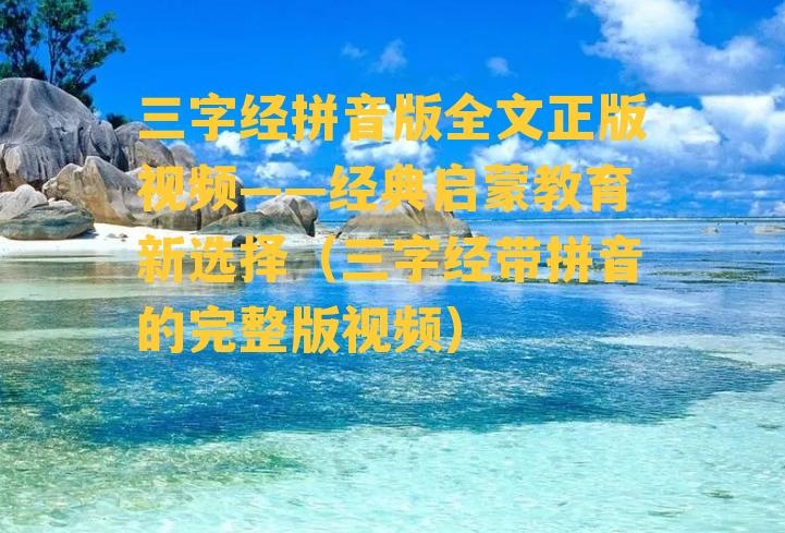 三字经拼音版全文正版视频——经典启蒙教育新选择（三字经带拼音的完整版视频）