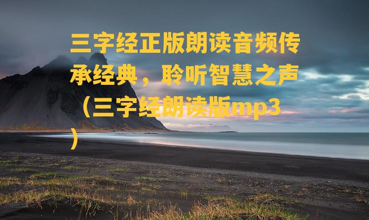 三字经正版朗读音频传承经典，聆听智慧之声（三字经朗读版mp3）