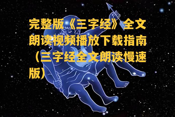 完整版《三字经》全文朗读视频播放下载指南（三字经全文朗读慢速版）