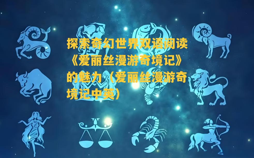 探索奇幻世界双语阅读《爱丽丝漫游奇境记》的魅力（爱丽丝漫游奇境记中英）