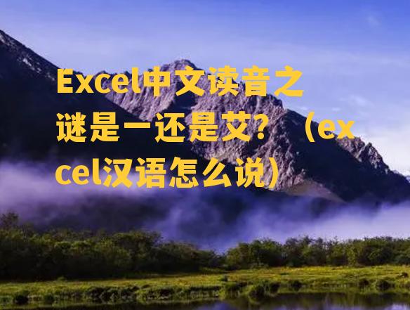 Excel中文读音之谜是一还是艾？（excel汉语怎么说）