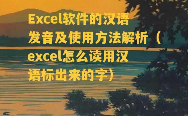 Excel软件的汉语发音及使用方法解析（excel怎么读用汉语标出来的字）