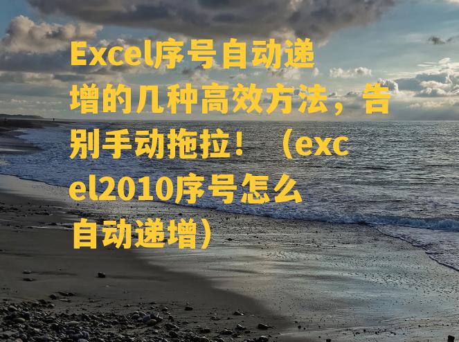 Excel序号自动递增的几种高效方法，告别手动拖拉！（excel2010序号怎么自动递增）