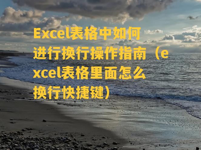 Excel表格中如何进行换行操作指南（excel表格里面怎么换行快捷键）