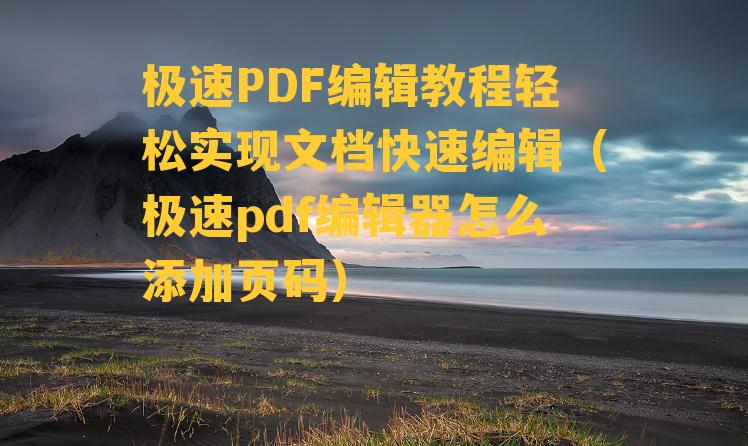 极速PDF编辑教程轻松实现文档快速编辑（极速pdf编辑器怎么添加页码）