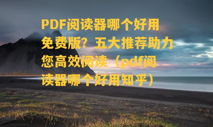 PDF阅读器哪个好用免费版？五大推荐助力您高效阅读（pdf阅读器哪个好用知乎）