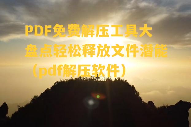 PDF免费解压工具大盘点轻松释放文件潜能（pdf解压软件）