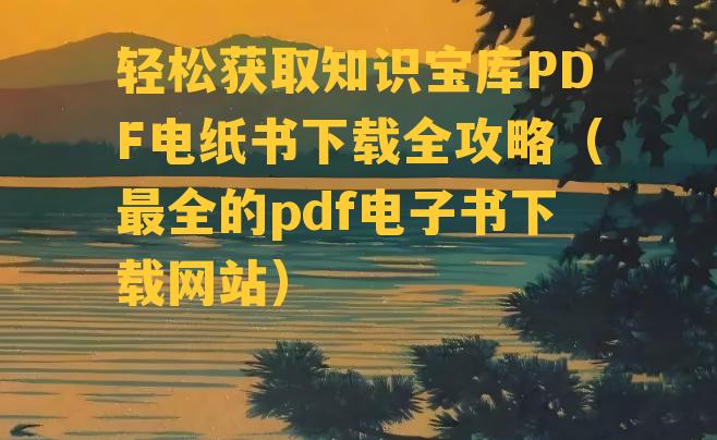 轻松获取知识宝库PDF电纸书下载全攻略（最全的pdf电子书下载网站）