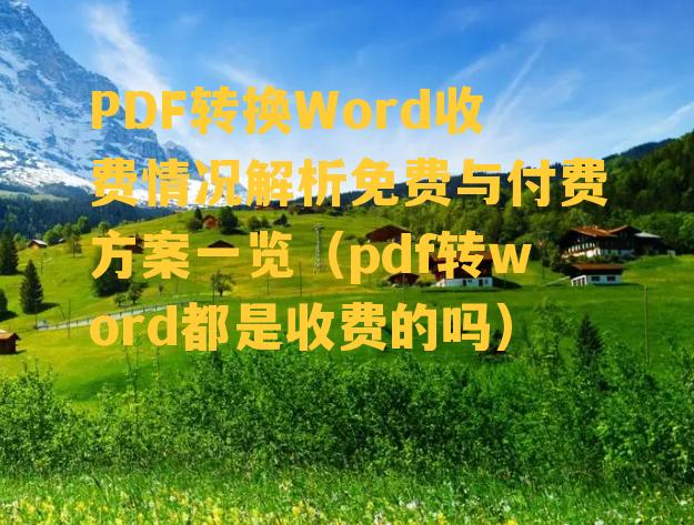 PDF转换Word收费情况解析免费与付费方案一览（pdf转word都是收费的吗）