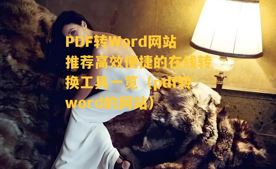 PDF转Word网站推荐高效便捷的在线转换工具一览（pdf转word的网站）