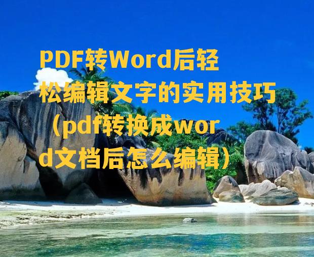 PDF转Word后轻松编辑文字的实用技巧（pdf转换成word文档后怎么编辑）