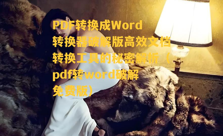 PDF转换成Word转换器破解版高效文档转换工具的秘密解析（pdf转word破解免费版）