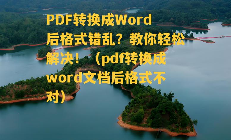 PDF转换成Word后格式错乱？教你轻松解决！（pdf转换成word文档后格式不对）