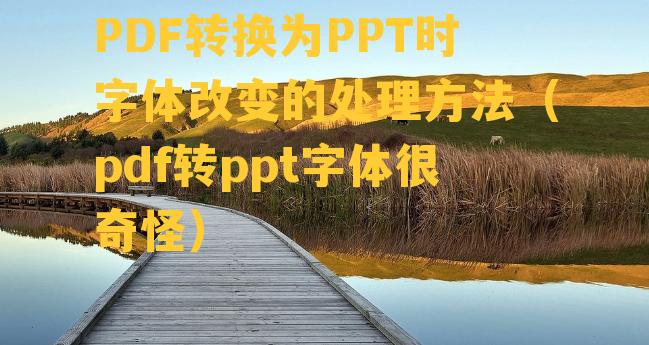 PDF转换为PPT时字体改变的处理方法（pdf转ppt字体很奇怪）