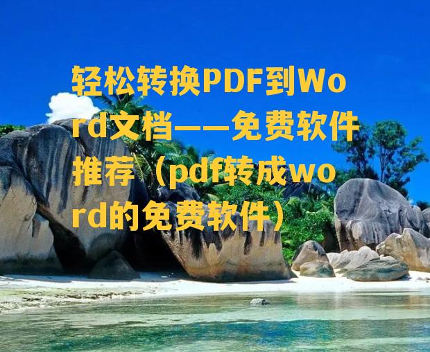 轻松转换PDF到Word文档——免费软件推荐（pdf转成word的免费软件）