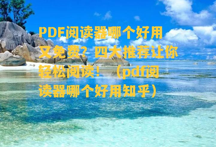 PDF阅读器哪个好用又免费？四大推荐让你轻松阅读！（pdf阅读器哪个好用知乎）