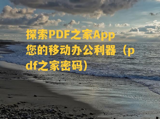 探索PDF之家App您的移动办公利器（pdf之家密码）