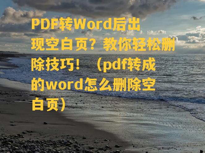 PDF转Word后出现空白页？教你轻松删除技巧！（pdf转成的word怎么删除空白页）