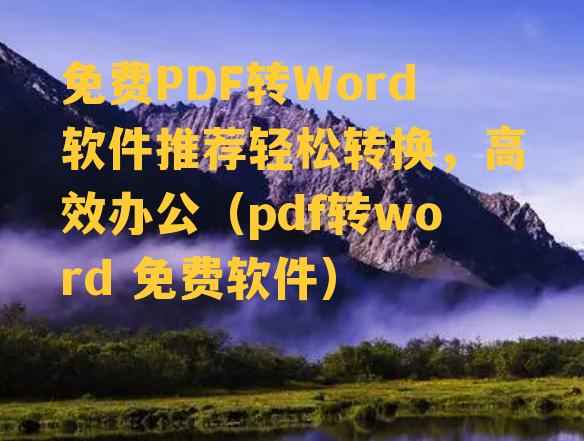 免费PDF转Word软件推荐轻松转换，高效办公（pdf转word 免费软件）