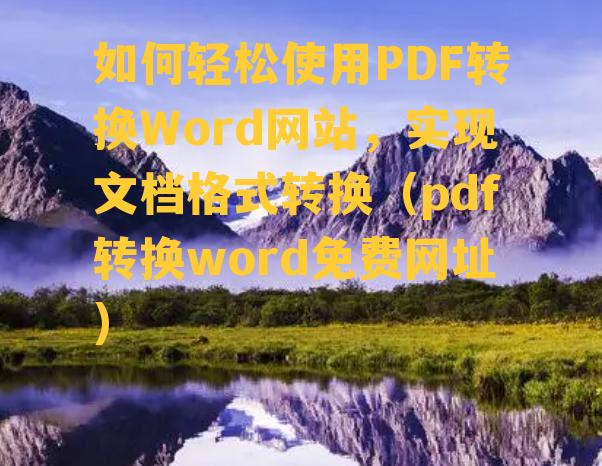 如何轻松使用PDF转换Word网站，实现文档格式转换（pdf转换word免费网址）