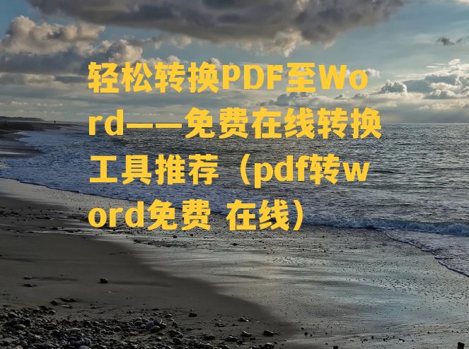 轻松转换PDF至Word——免费在线转换工具推荐（pdf转word免费 在线）