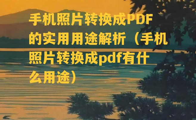 手机照片转换成PDF的实用用途解析（手机照片转换成pdf有什么用途）