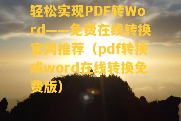 轻松实现PDF转Word——免费在线转换官网推荐（pdf转换成word在线转换免费版）