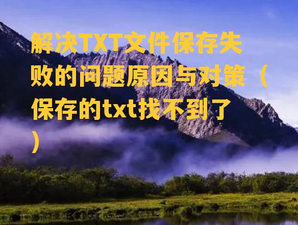 解决TXT文件保存失败的问题原因与对策（保存的txt找不到了）