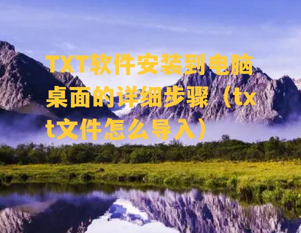 TXT软件安装到电脑桌面的详细步骤（txt文件怎么导入）